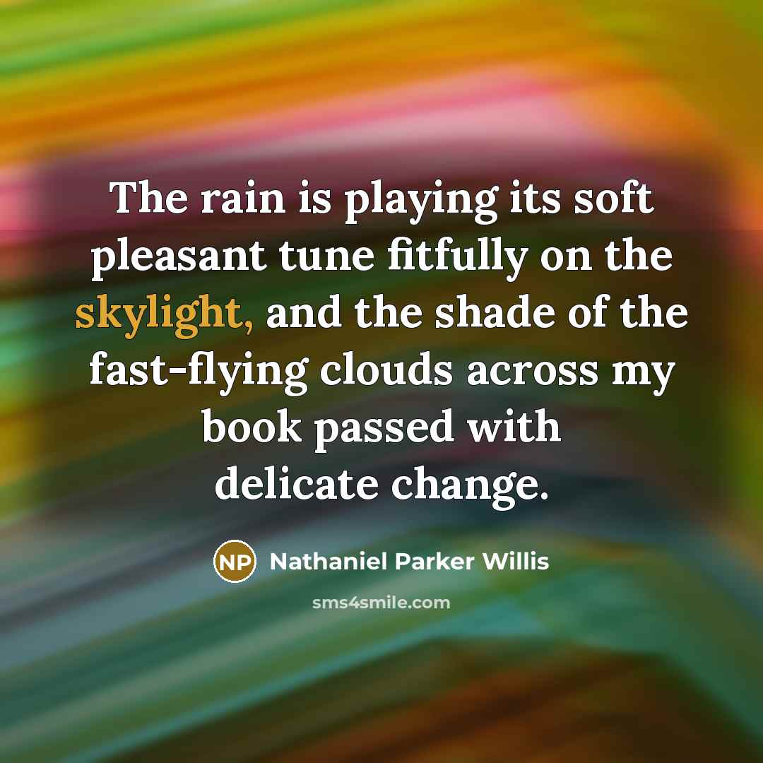 “The rain is playing its soft pleasant tune fitfully on the skylight, and the shade of the fast-flying clouds across my book passed with delicate change.” quote by Nathaniel Parker Willis