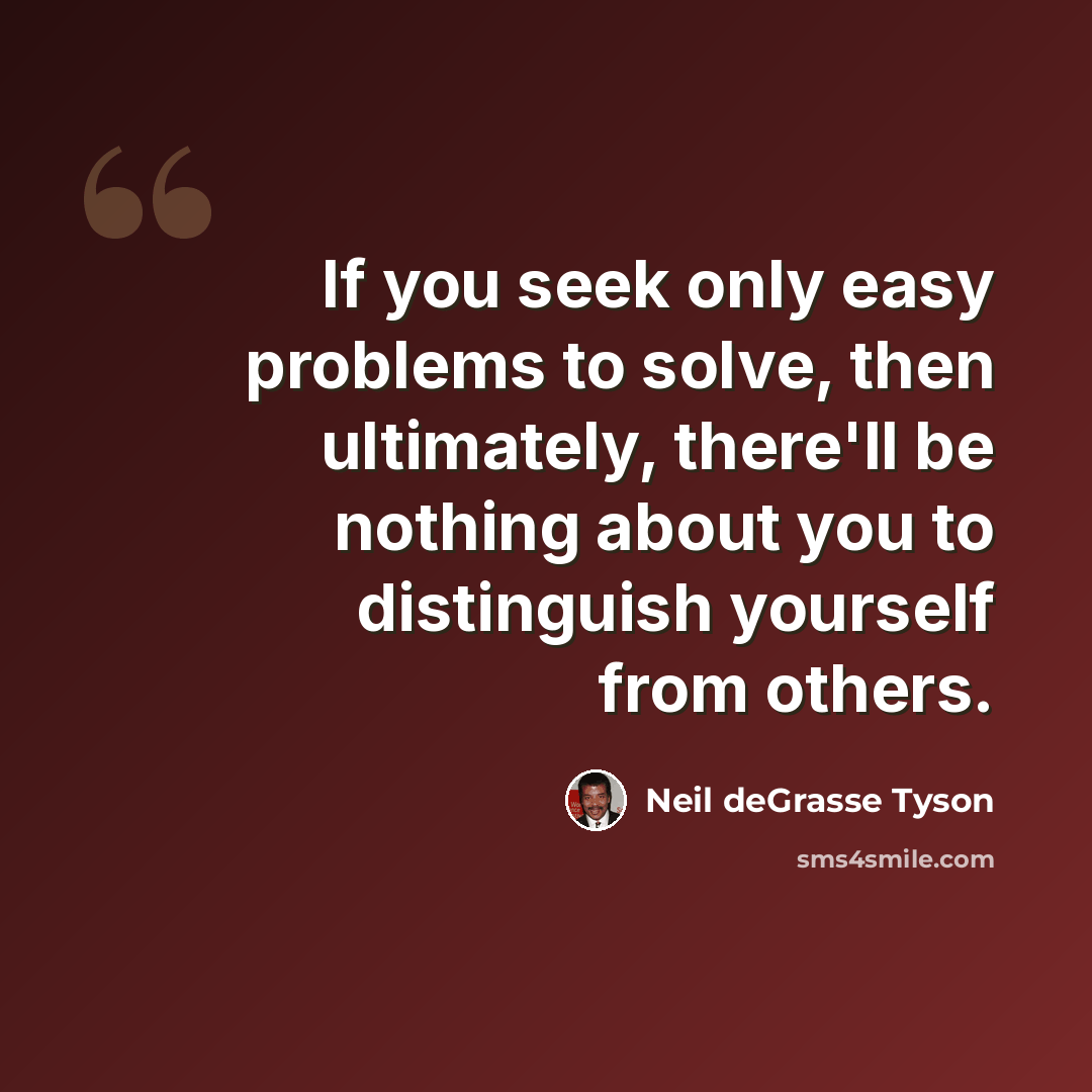 “If you seek only easy problems to solve, then ultimately, there'll be nothing about you to distinguish yourself from others.” quote by Neil deGrasse Tyson