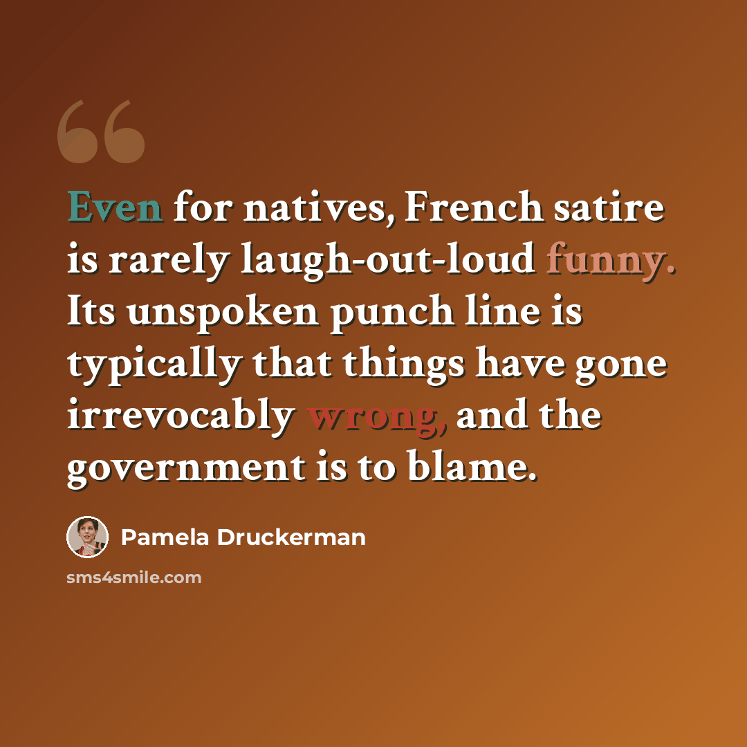 “Even for natives, French satire is rarely laugh-out-loud funny. Its unspoken punch line is typically that things have gone irrevocably wrong, and the government is to blame.” quote by Pamela Druckerman