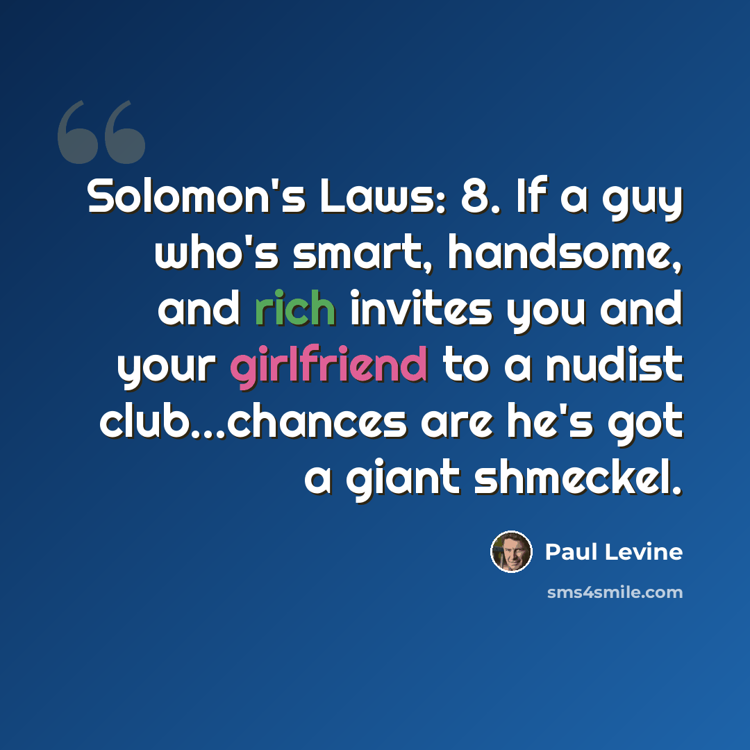 “Solomon's Laws: 8. If a guy who's smart, handsome, and rich invites you and your girlfriend to a nudist club...chances are he's got a giant shmeckel.” quote by Paul Levine