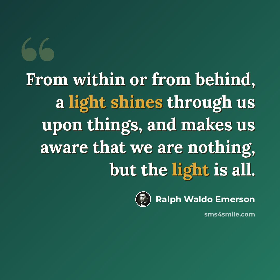 “From within or from behind, a light shines through us upon things, and makes us aware that we are nothing, but the light is all.” quote by Ralph Waldo Emerson