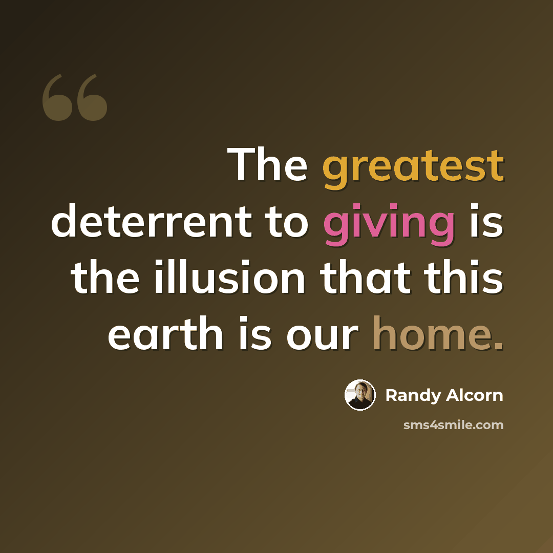 “The greatest deterrent to giving is the illusion that this earth is our home.” quote by Randy Alcorn