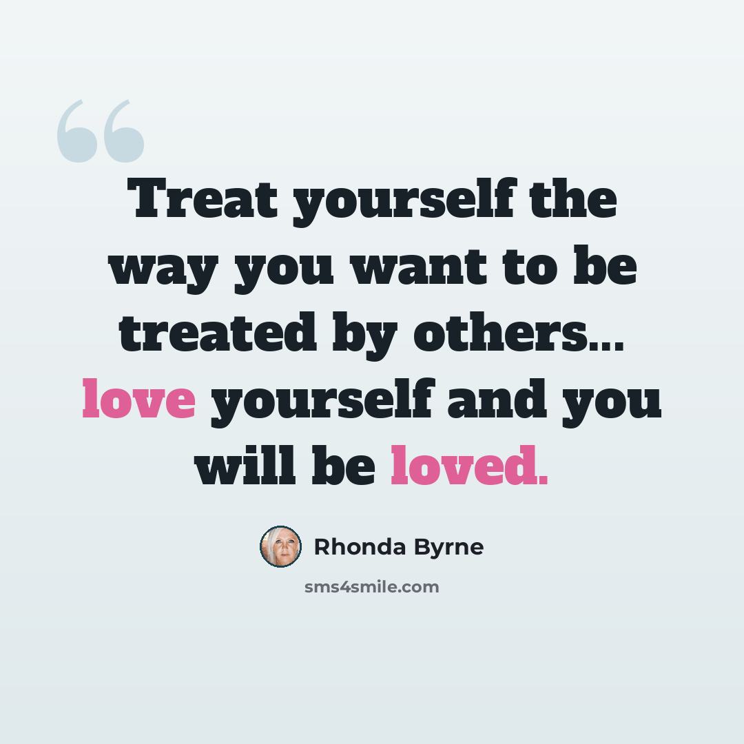 “Treat yourself the way you want to be treated by others... love yourself and you will be loved.” quote by Rhonda Byrne