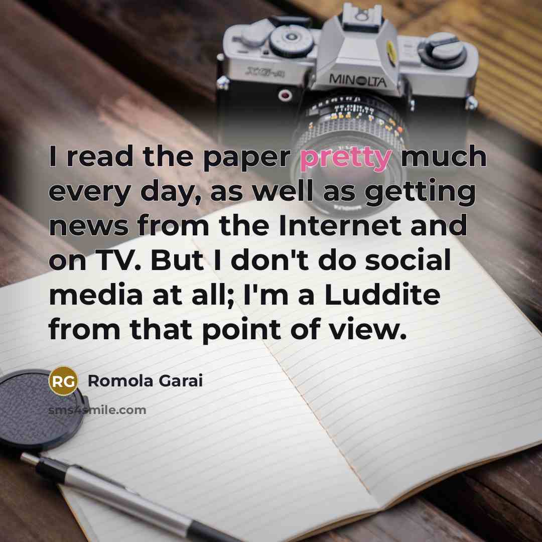 “I read the paper pretty much every day, as well as getting news from the Internet and on TV. But I don't do social media at all; I'm a Luddite from that point of view.” quote by Romola Garai