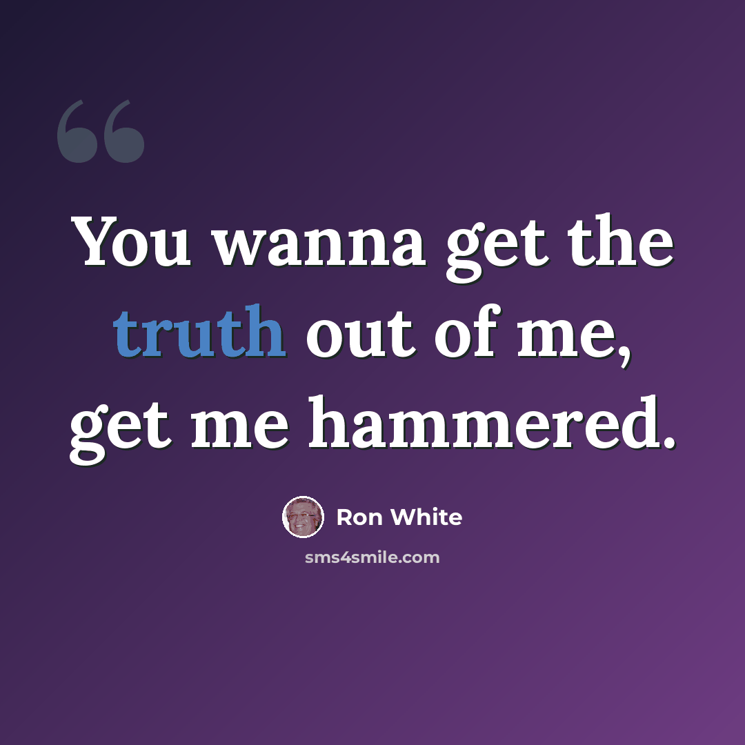 “You wanna get the truth out of me, get me hammered.” quote by Ron White