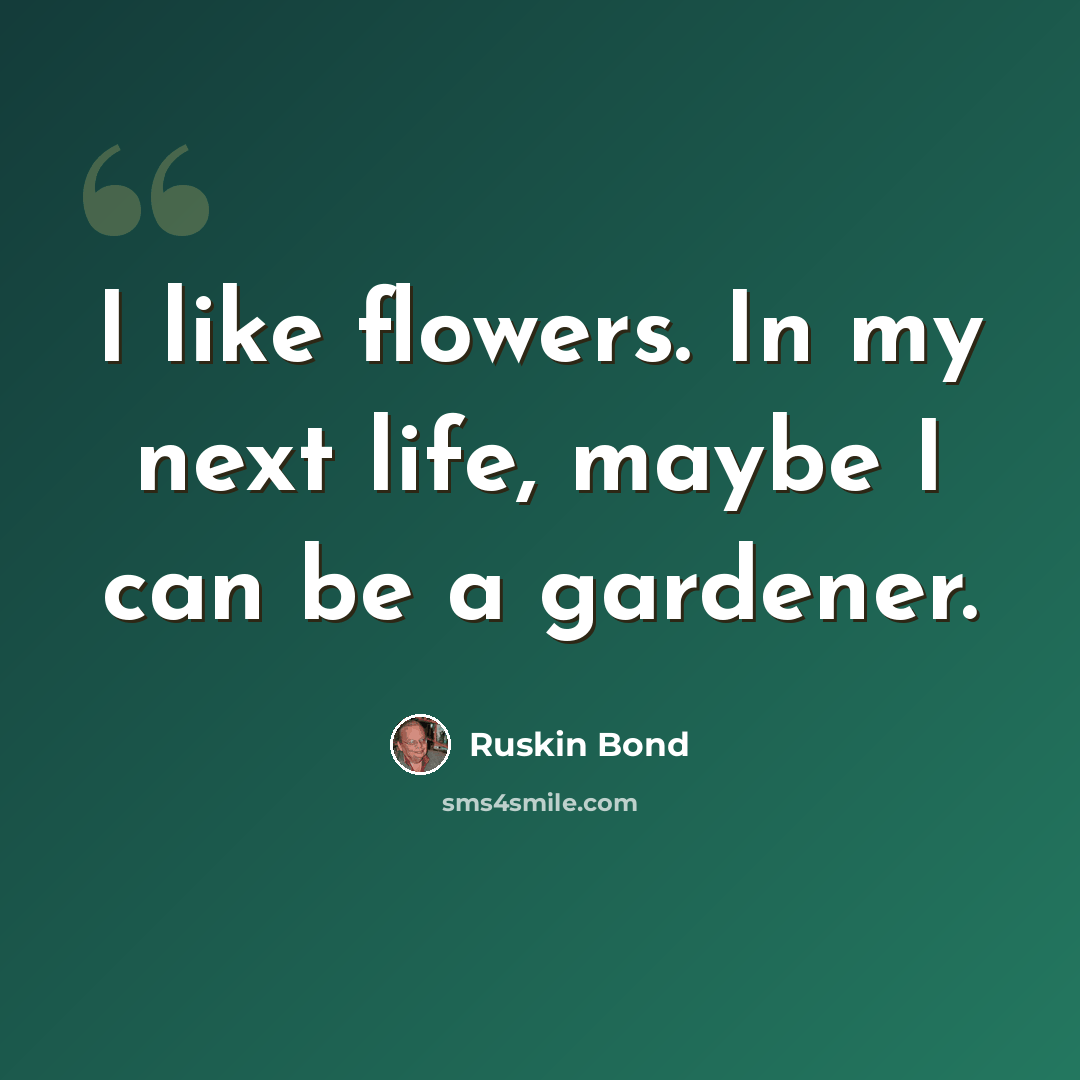 “I like flowers. In my next life, maybe I can be a gardener.” quote by Ruskin Bond