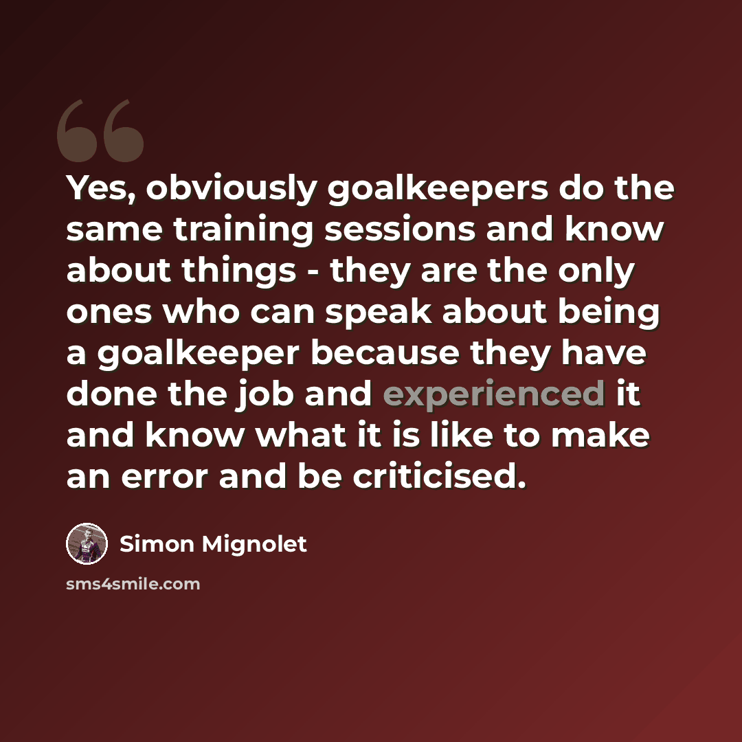 “Yes, obviously goalkeepers do the same training sessions and know about things - they are the only ones who can speak about being a goalkeeper because they have done the job and experienced it and know what it is like to make an error and be criticised.” quote by Simon Mignolet
