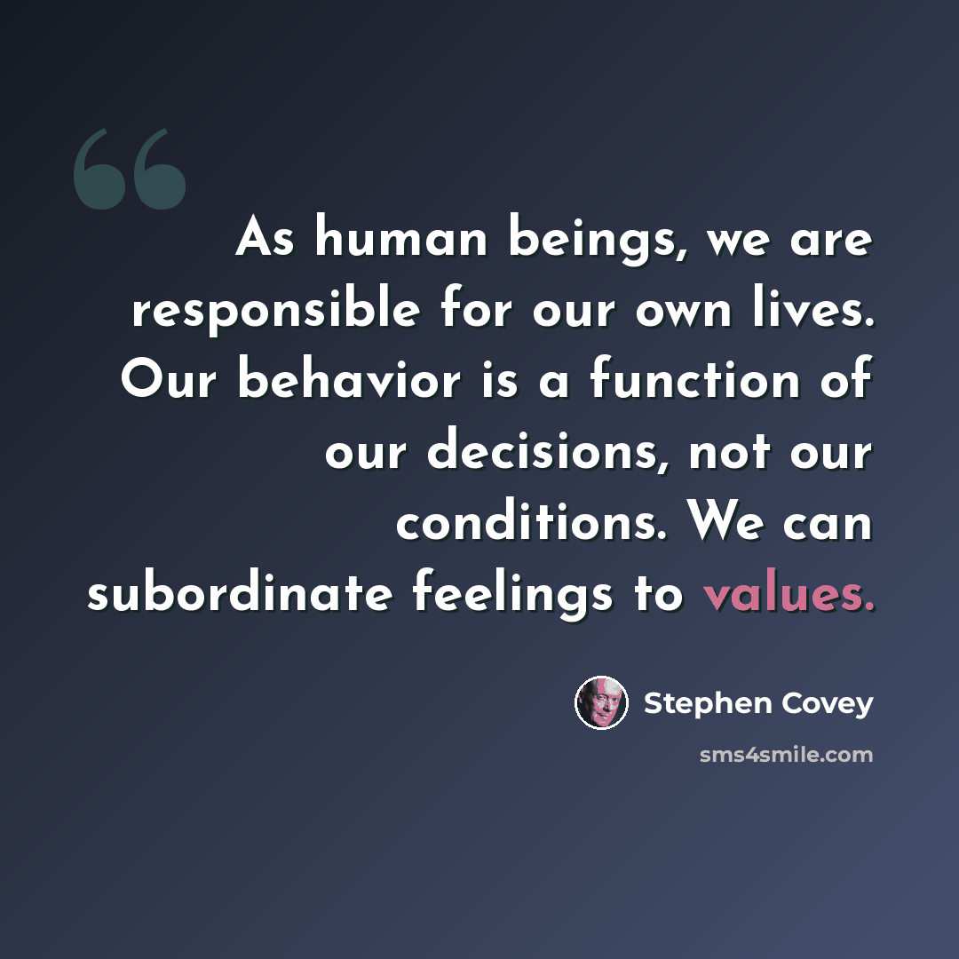“As human beings, we are responsible for our own lives. Our behavior is a function of our decisions, not our conditions. We can subordinate feelings to values.” quote by Stephen Covey
