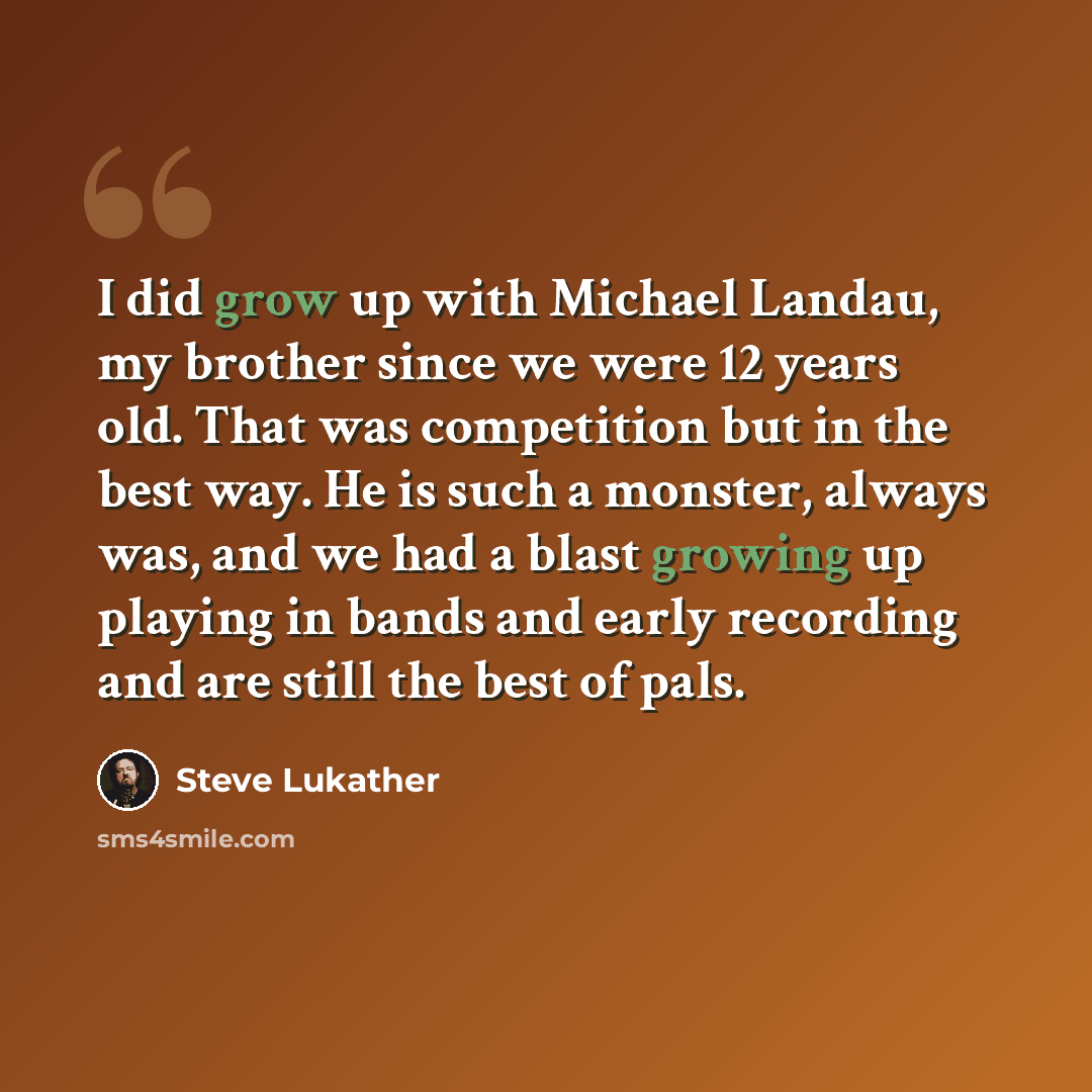 “I did grow up with Michael Landau, my brother since we were 12 years old. That was competition but in the best way. He is such a monster, always was, and we had a blast growing up playing in bands and early recording and are still the best of pals.” quote by Steve Lukather