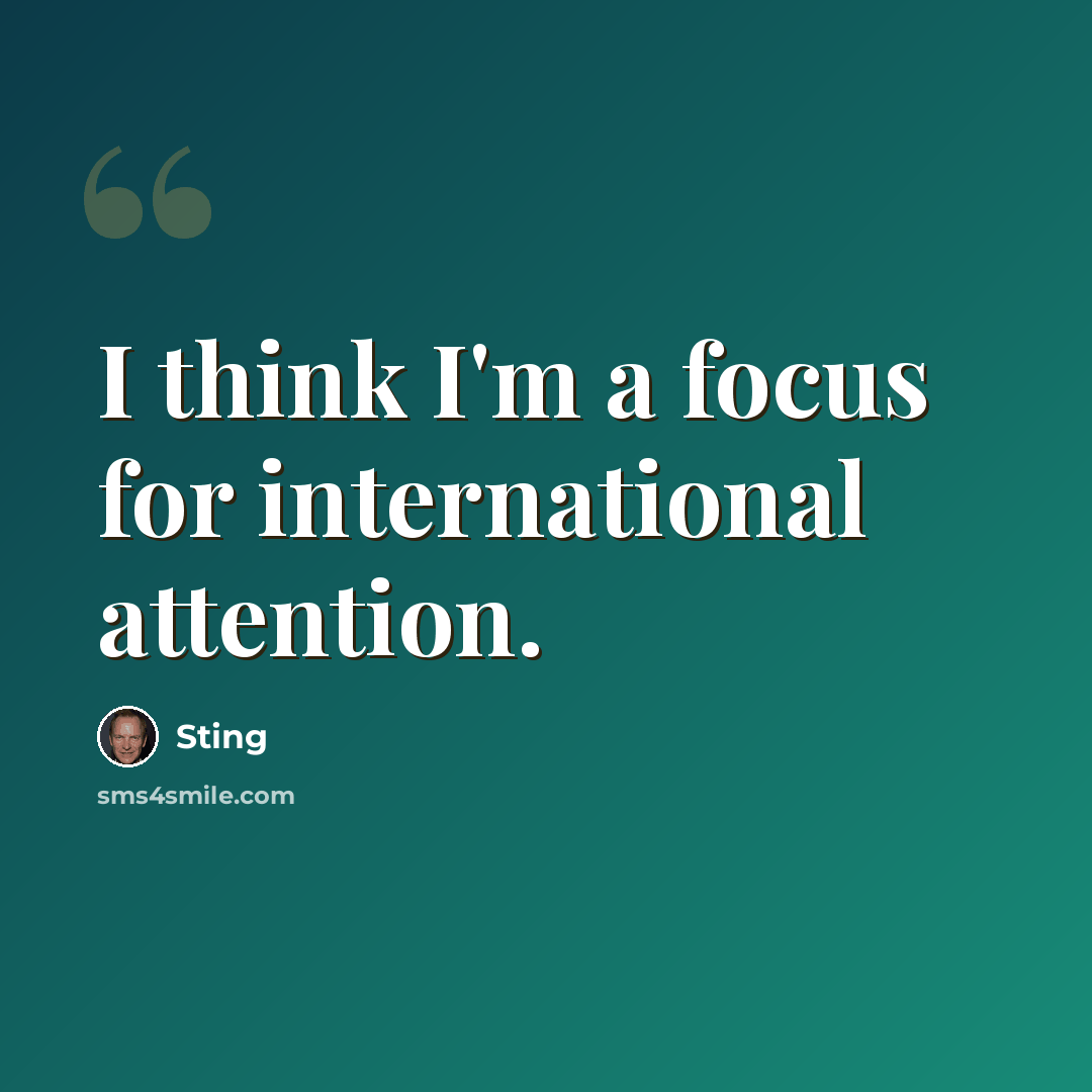“I think I'm a focus for international attention.” quote by Sting