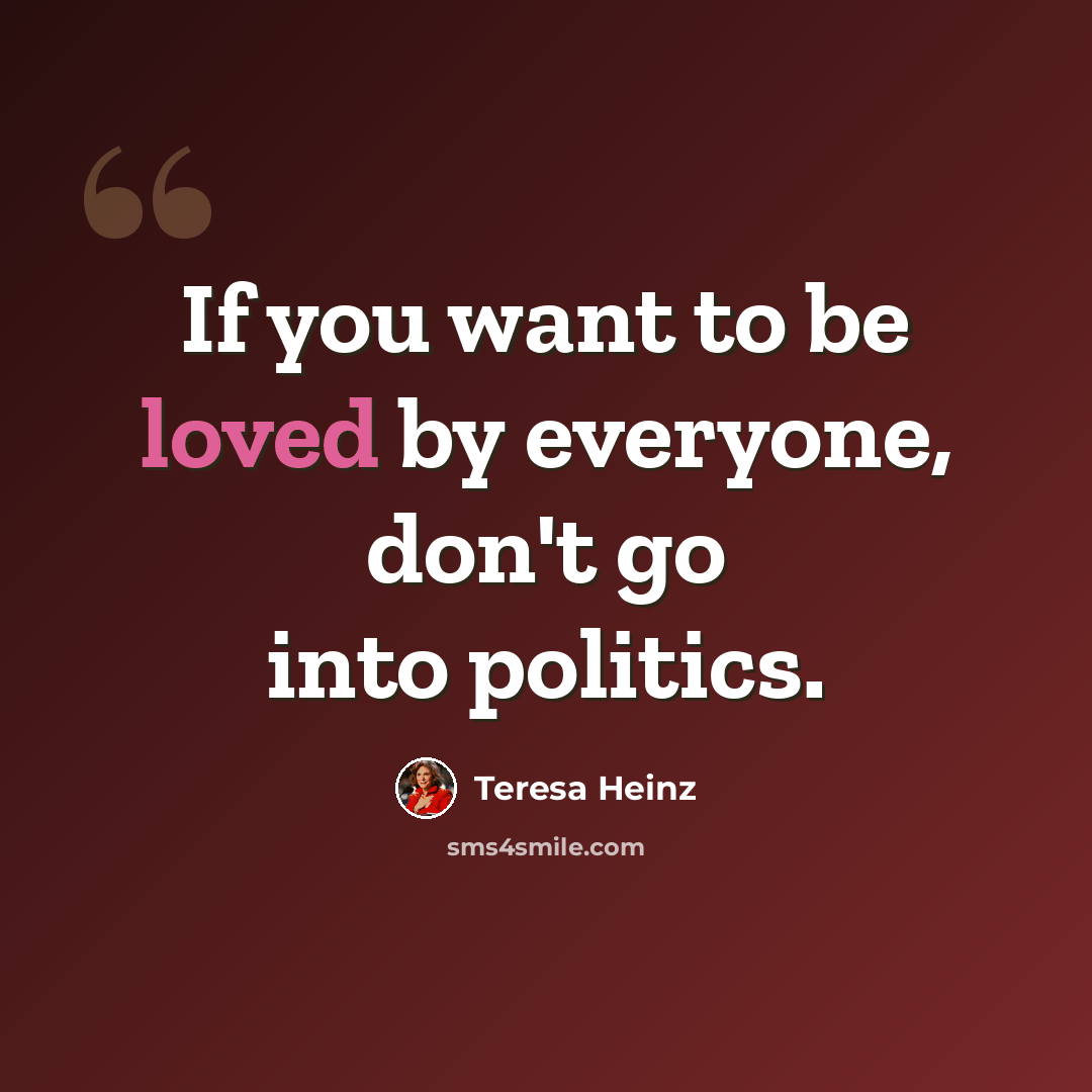 “If you want to be loved by everyone, don't go into politics.” quote by Teresa Heinz