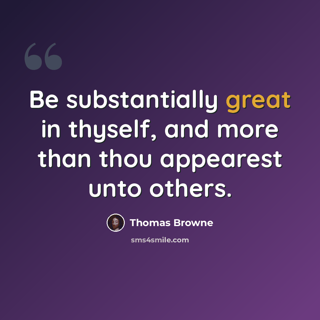 “Be substantially great in thyself, and more than thou appearest unto others.” quote by Thomas Browne