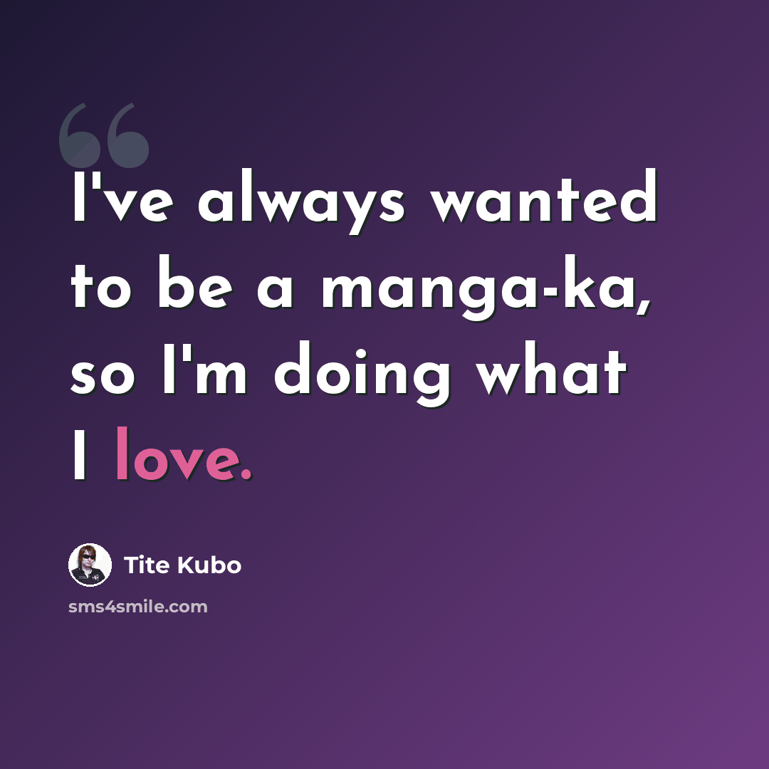“I've always wanted to be a manga-ka, so I'm doing what I love.” quote by Tite Kubo