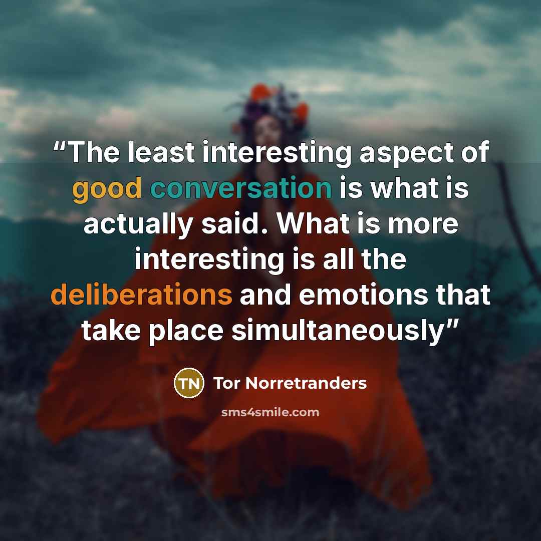 “The least interesting aspect of good conversation is what is actually said. What is more interesting is all the deliberations and emotions that take place simultaneously” quote by Tor Norretranders