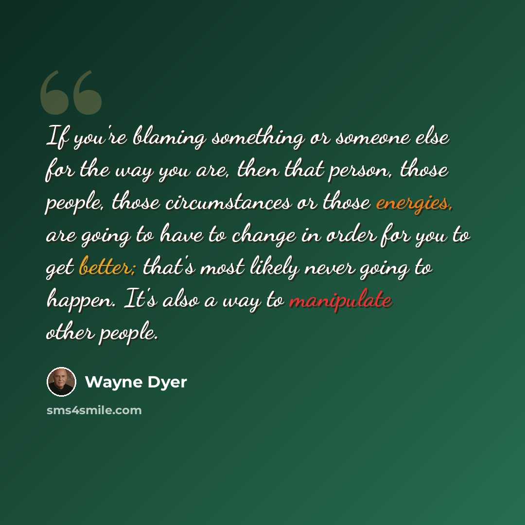 “If you're blaming something or someone else for the way you are, then that person, those people, those circumstances or those energies, are going to have to change in order for you to get better; that's most likely never going to happen. It's also a way to manipulate other people.” quote by Wayne Dyer