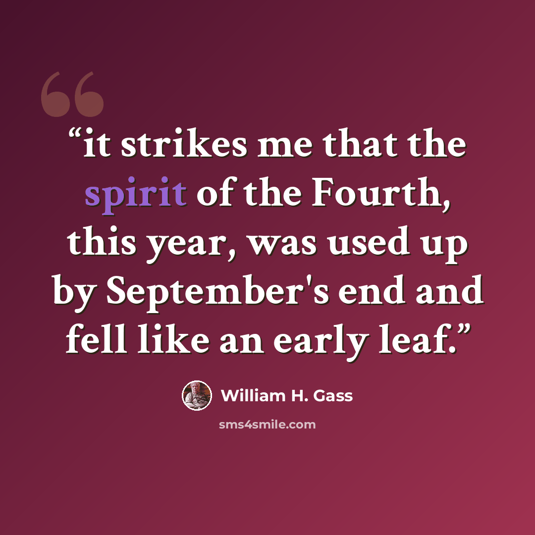 “it strikes me that the spirit of the Fourth, this year, was used up by September's end and fell like an early leaf.” quote by William H. Gass