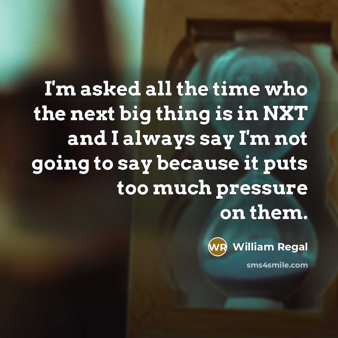 “I'm asked all the time who the next big thing is in NXT and I always say I'm not going to say because it puts too much pressure on them.” quote by William Regal