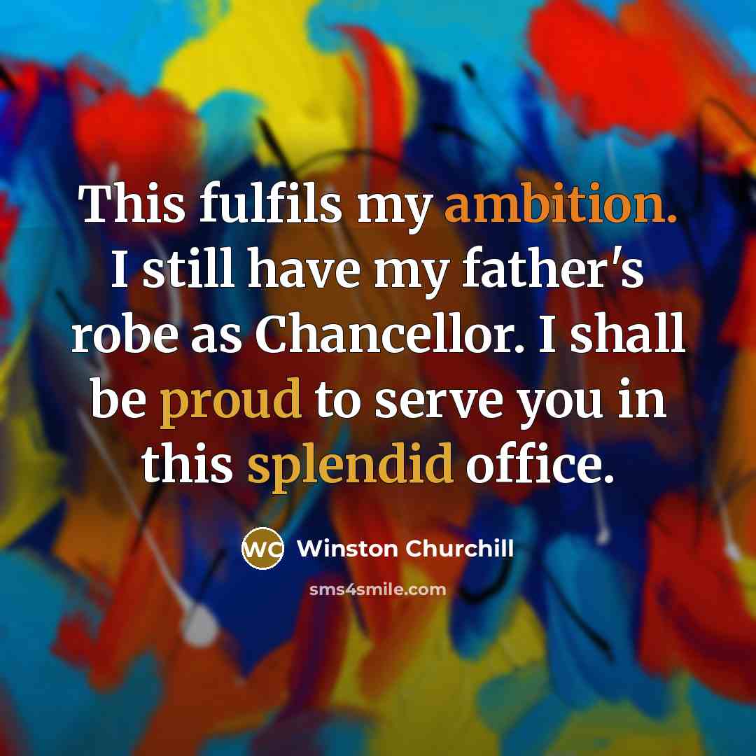 “This fulfils my ambition. I still have my father's robe as Chancellor. I shall be proud to serve you in this splendid office.” quote by Winston Churchill
