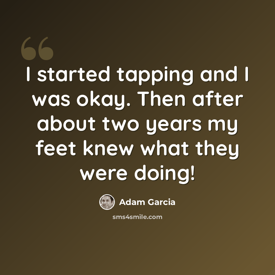 “I started tapping and I was okay. Then after about two years my feet knew what they were doing!” quote by Adam Garcia
