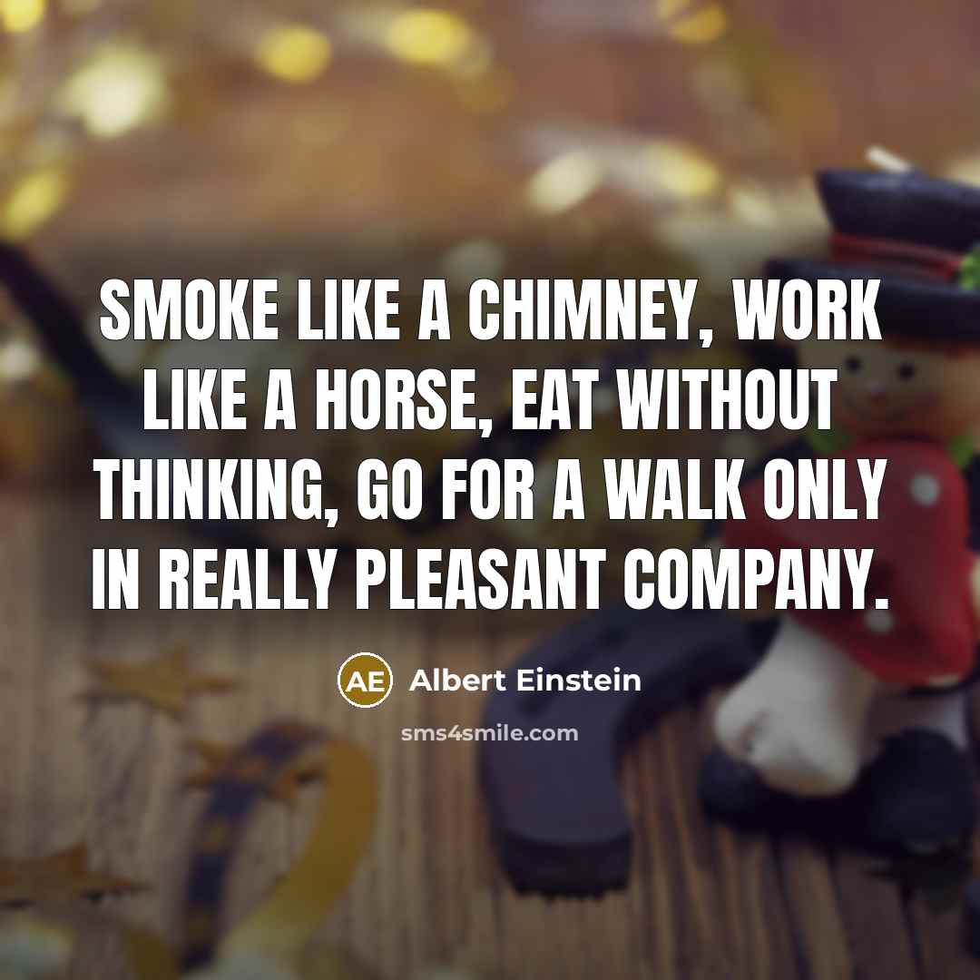 “Smoke like a chimney, work like a horse, eat without thinking, go for a walk only in really pleasant company.” quote by Albert Einstein