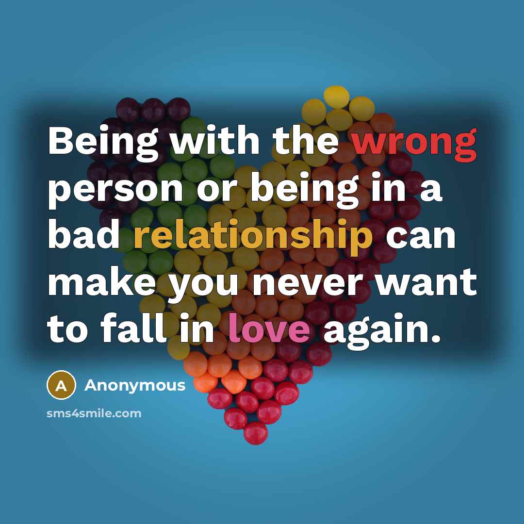 “Being with the wrong person or being in a bad relationship can make you never want to fall in love again.” quote by Anonymous