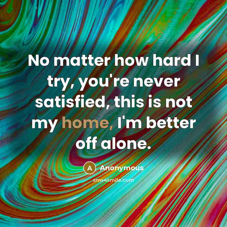 “No matter how hard I try, you're never satisfied, this is not my home, I'm better off alone.” quote by Anonymous