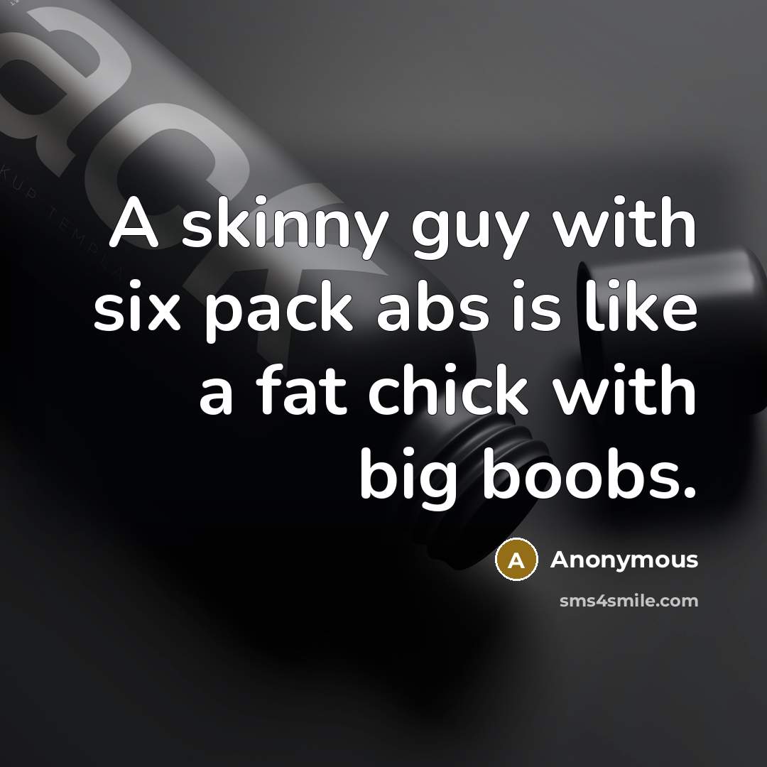 “A skinny guy with six pack abs is like a fat chick with big boobs.” quote by Anonymous