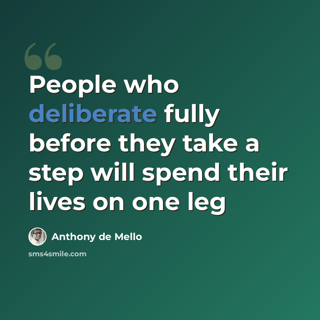 “People who deliberate fully before they take a step will spend their lives on one leg” quote by Anthony de Mello
