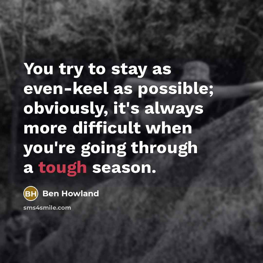 “You try to stay as even-keel as possible; obviously, it's always more difficult when you're going through a tough season.” quote by Ben Howland