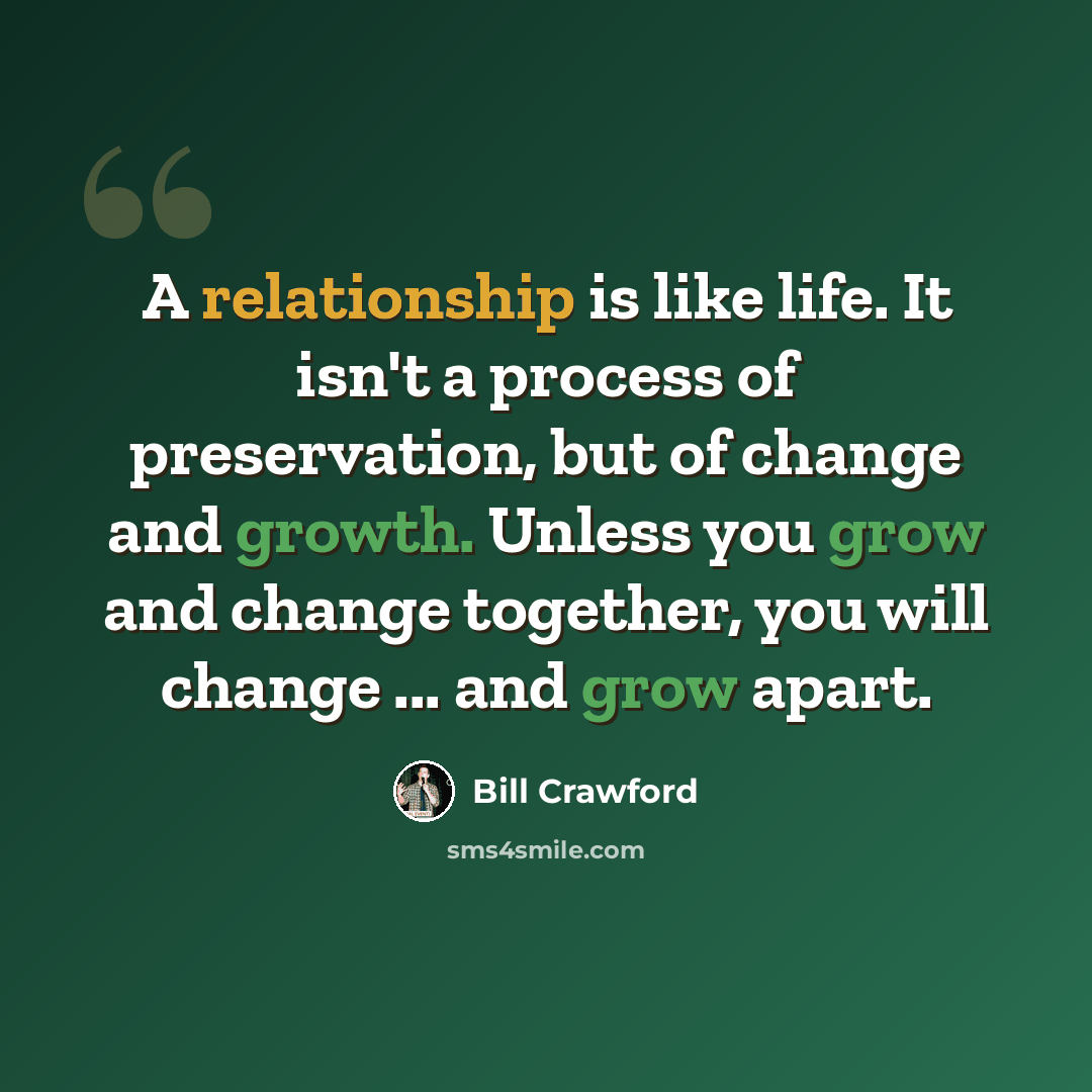 “A relationship is like life. It isn't a process of preservation, but of change and growth. Unless you grow and change together, you will change ... and grow apart.” quote by Bill Crawford