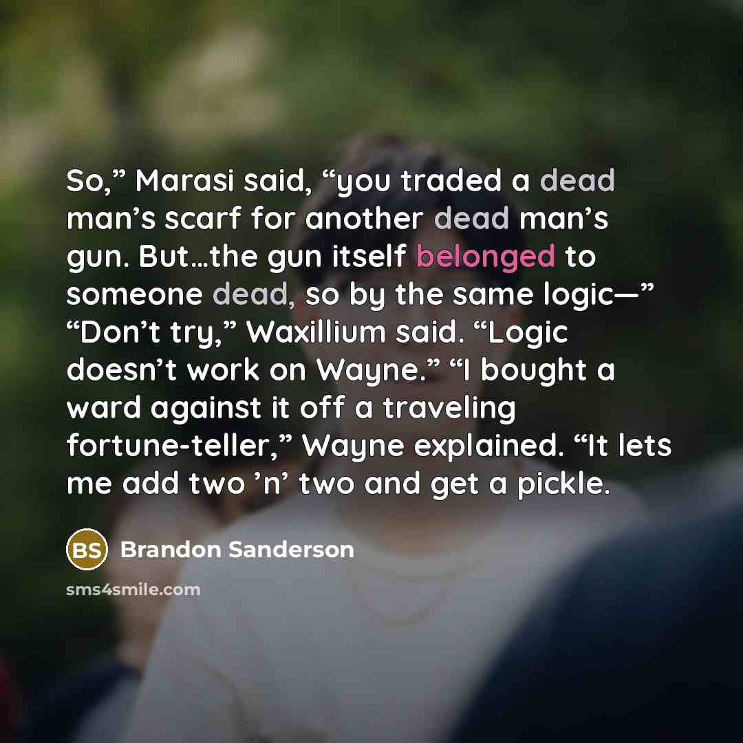 “So,” Marasi said, “you traded a dead man’s scarf for another dead man’s gun. But…the gun itself belonged to someone dead, so by the same logic—” “Don’t try,” Waxillium said. “Logic doesn’t work on Wayne.” “I bought a ward against it off a traveling fortune-teller,” Wayne explained. “It lets me add…” quote by Brandon Sanderson