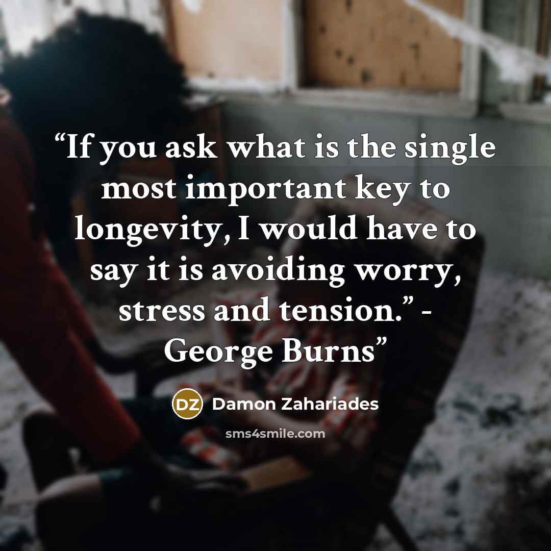 “If you ask what is the single most important key to longevity, I would have to say it is avoiding worry, stress and tension.” - George Burns” quote by Damon Zahariades