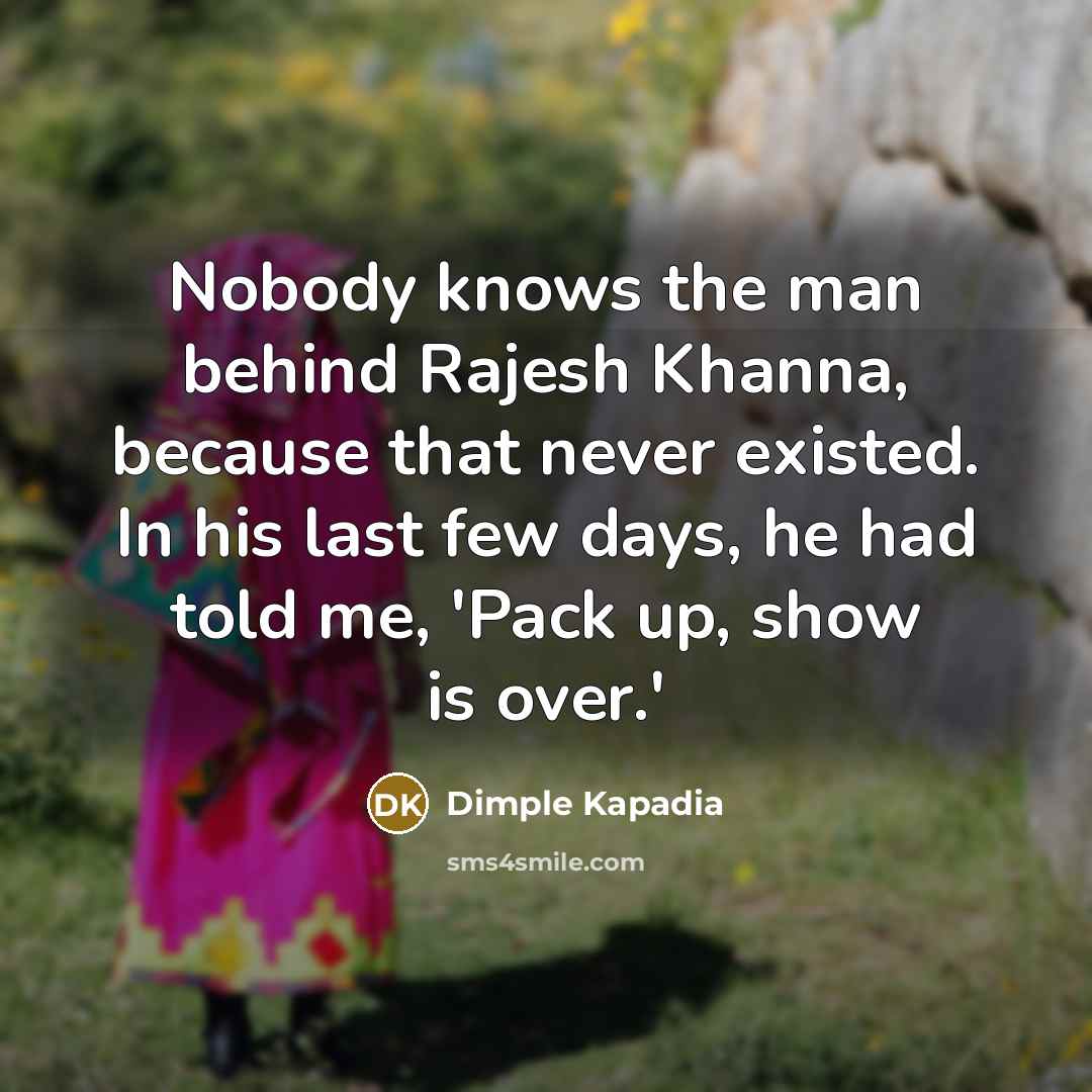 “Nobody knows the man behind Rajesh Khanna, because that never existed. In his last few days, he had told me, 'Pack up, show is over.'” quote by Dimple Kapadia