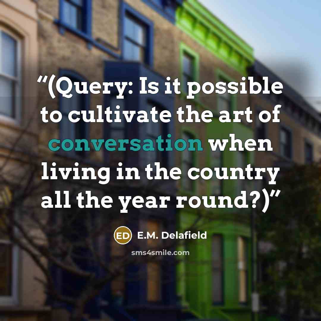 “(Query: Is it possible to cultivate the art of conversation when living in the country all the year round?)” quote by E.M. Delafield