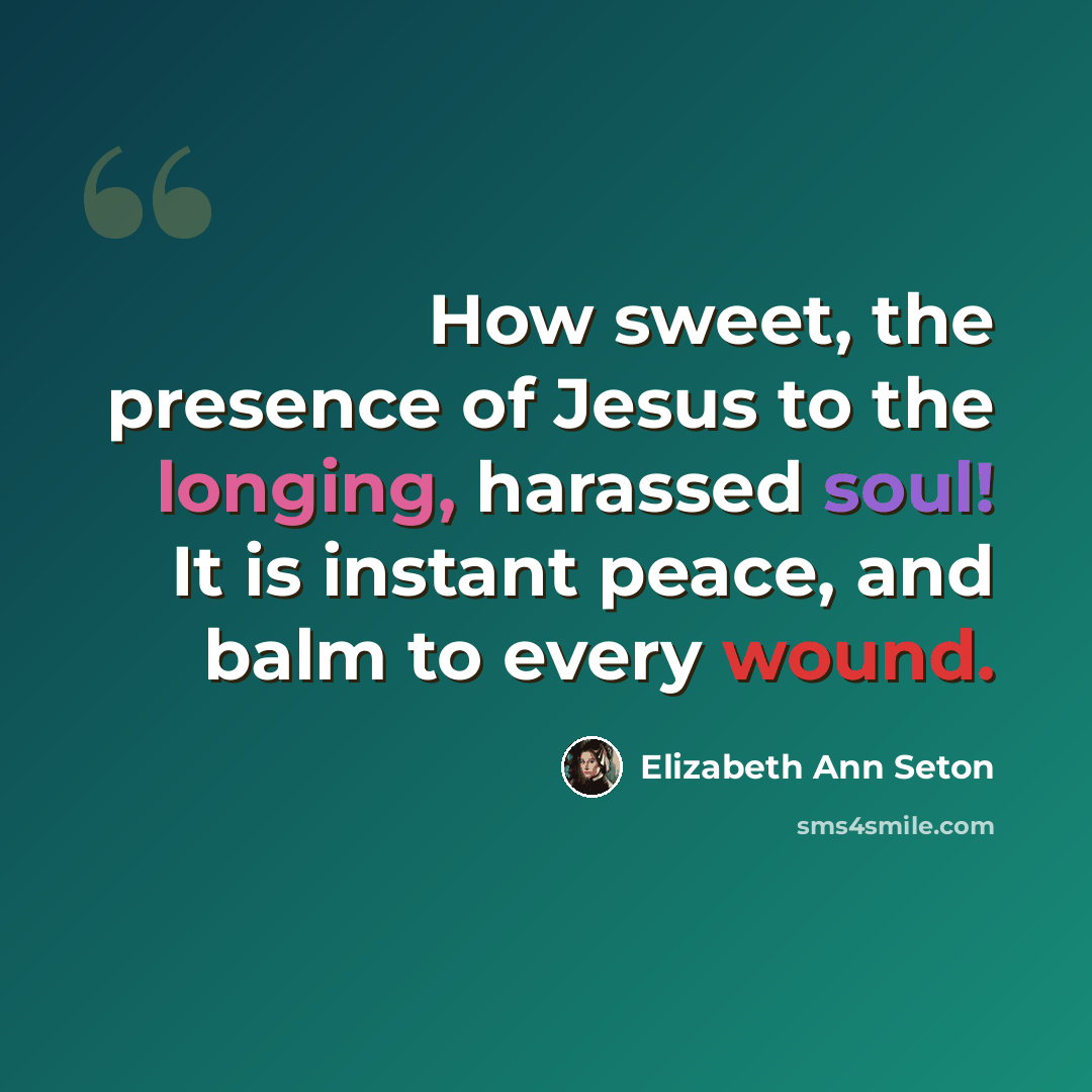 “How sweet, the presence of Jesus to the longing, harassed soul! It is instant peace, and balm to every wound.” quote by Elizabeth Ann Seton