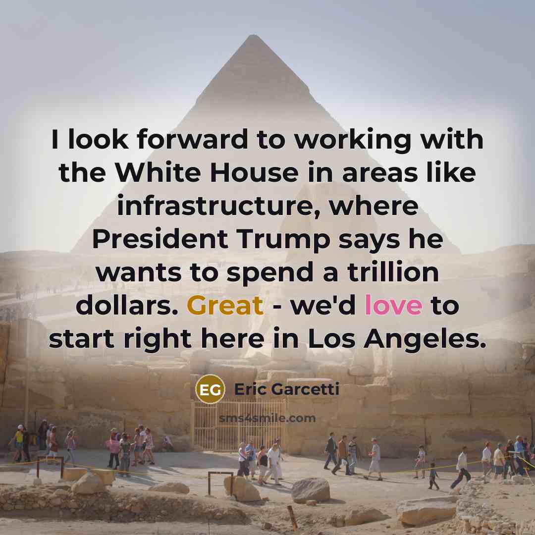 “I look forward to working with the White House in areas like infrastructure, where President Trump says he wants to spend a trillion dollars. Great - we'd love to start right here in Los Angeles.” quote by Eric Garcetti