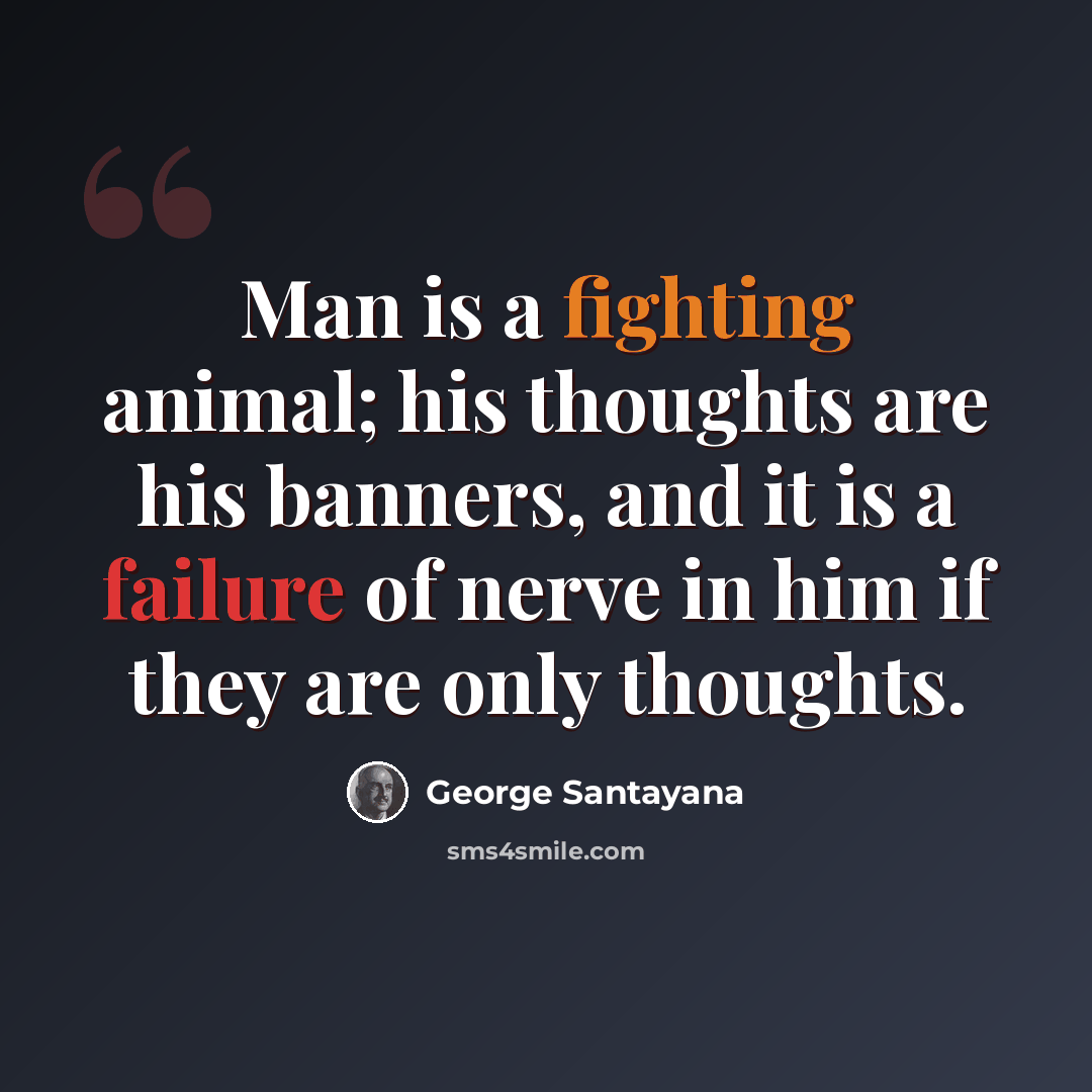 “Man is a fighting animal; his thoughts are his banners, and it is a failure of nerve in him if they are only thoughts.” quote by George Santayana