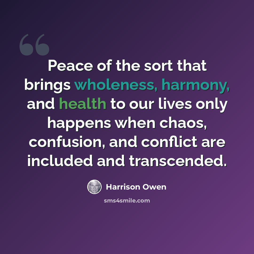 “Peace of the sort that brings wholeness, harmony, and health to our lives only happens when chaos, confusion, and conflict are included and transcended.” quote by Harrison Owen