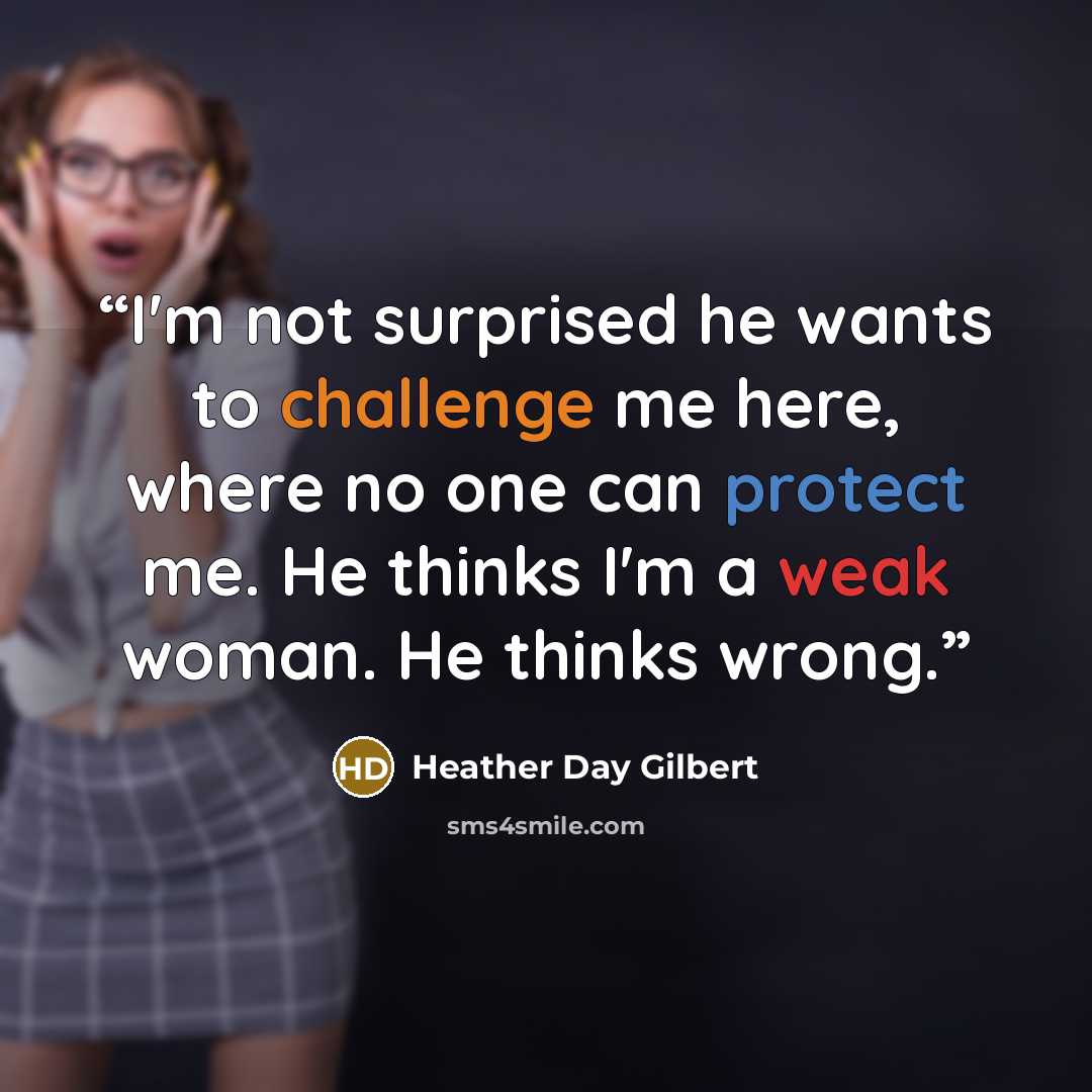 “I'm not surprised he wants to challenge me here, where no one can protect me. He thinks I'm a weak woman. He thinks wrong.” quote by Heather Day Gilbert