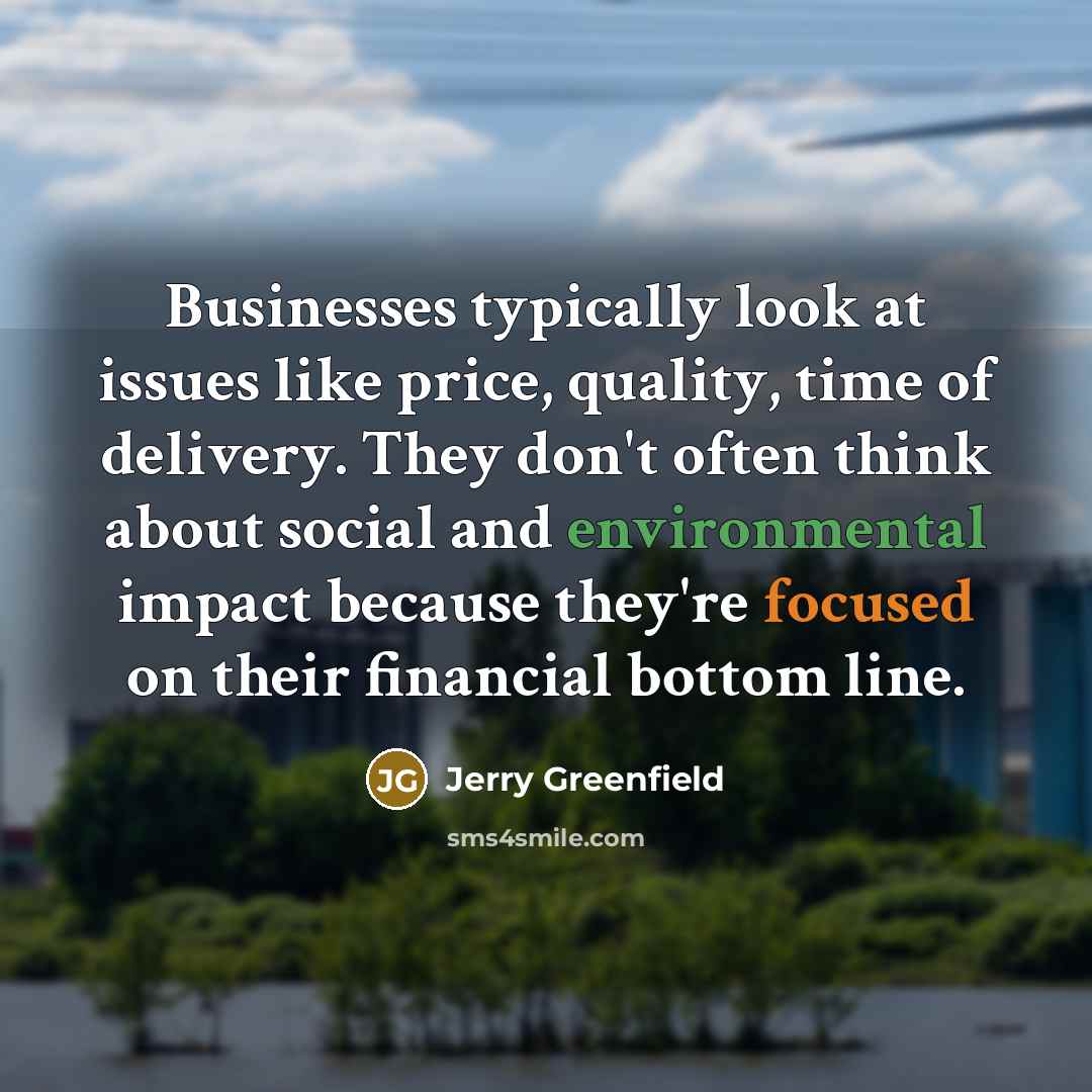 “Businesses typically look at issues like price, quality, time of delivery. They don't often think about social and environmental impact because they're focused on their financial bottom line.” quote by Jerry Greenfield