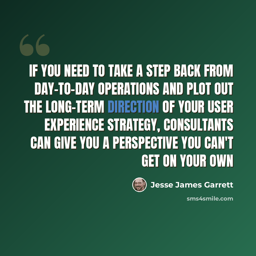 “If you need to take a step back from day-to-day operations and plot out the long-term direction of your user experience strategy, consultants can give you a perspective you can't get on your own” quote by Jesse James Garrett