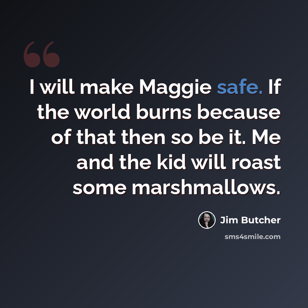 “I will make Maggie safe. If the world burns because of that then so be it. Me and the kid will roast some marshmallows.” quote by Jim Butcher