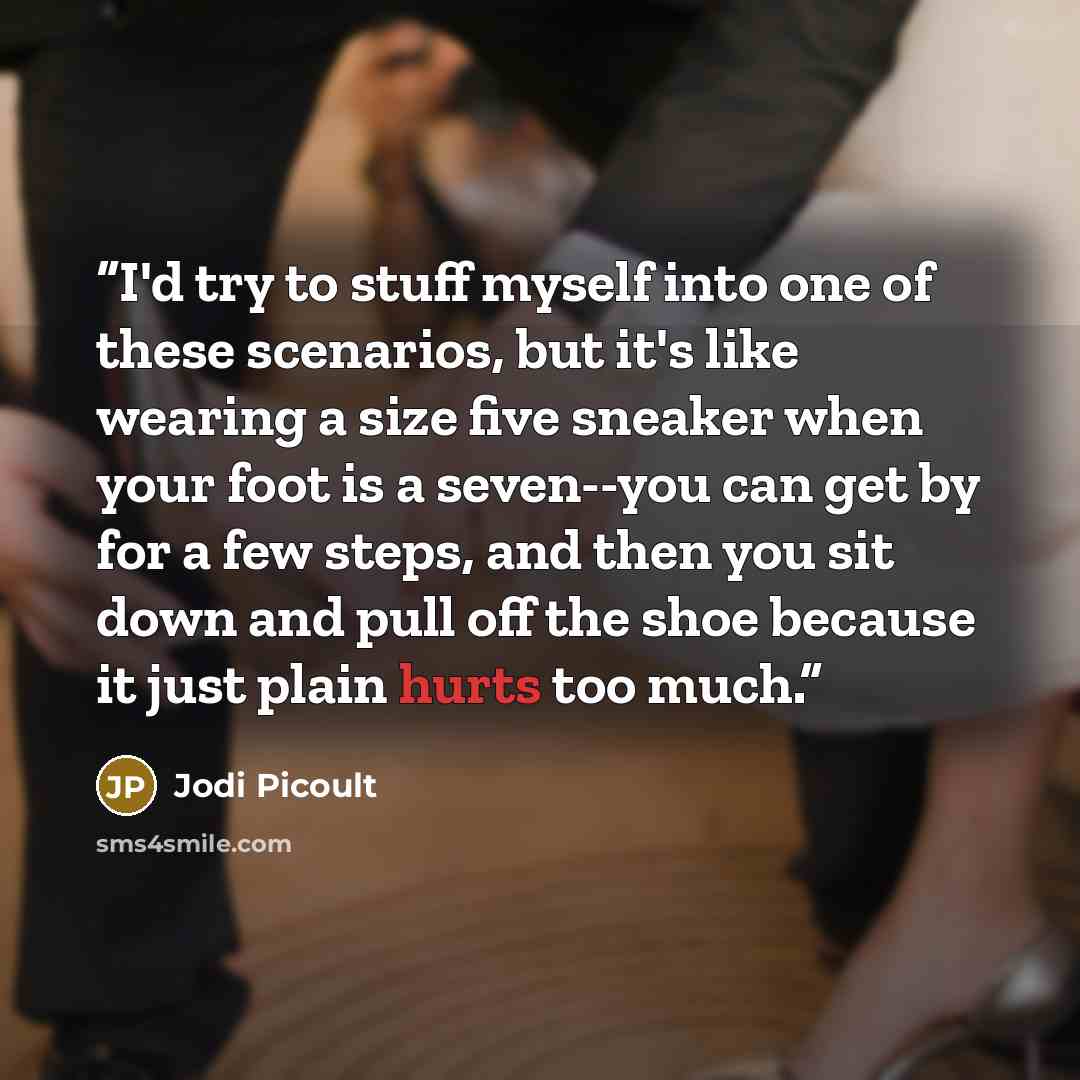 “I'd try to stuff myself into one of these scenarios, but it's like wearing a size five sneaker when your foot is a seven--you can get by for a few steps, and then you sit down and pull off the shoe because it just plain hurts too much.” quote by Jodi Picoult