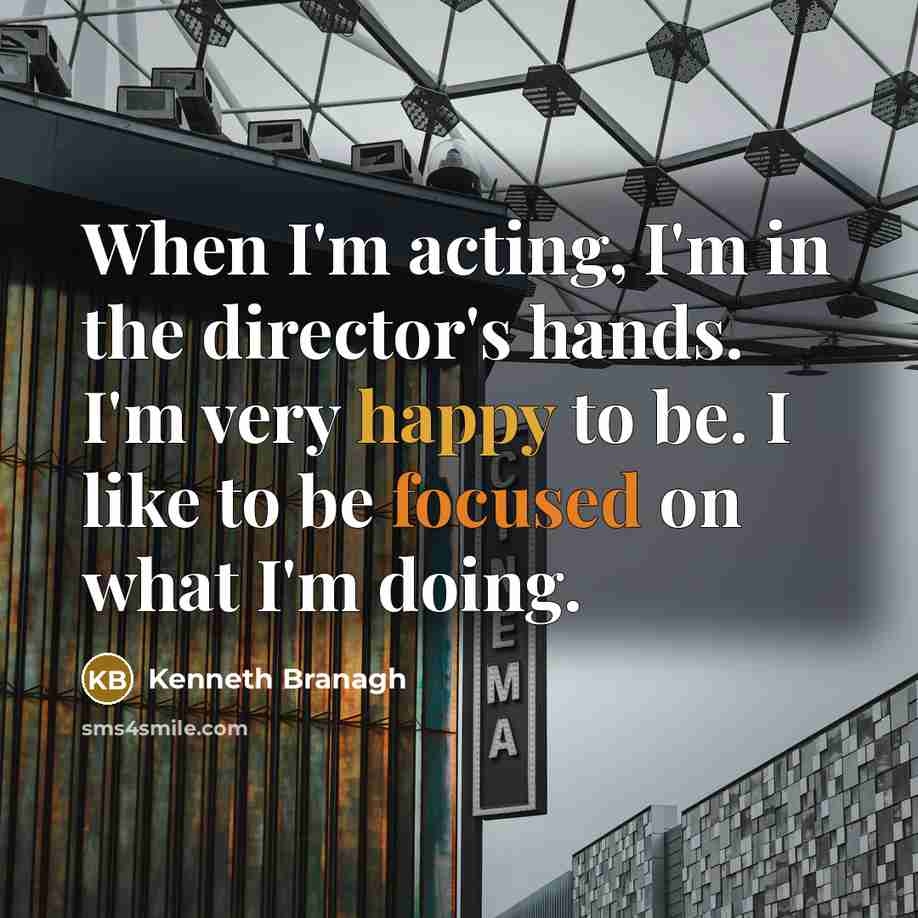 “When I'm acting, I'm in the director's hands. I'm very happy to be. I like to be focused on what I'm doing.” quote by Kenneth Branagh