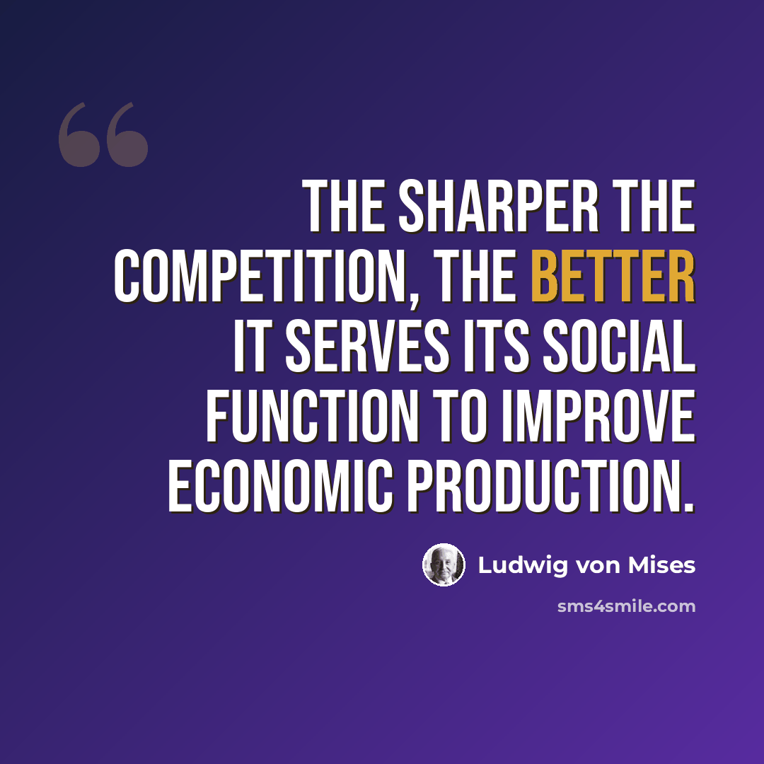“The sharper the competition, the better it serves its social function to improve economic production.” quote by Ludwig von Mises