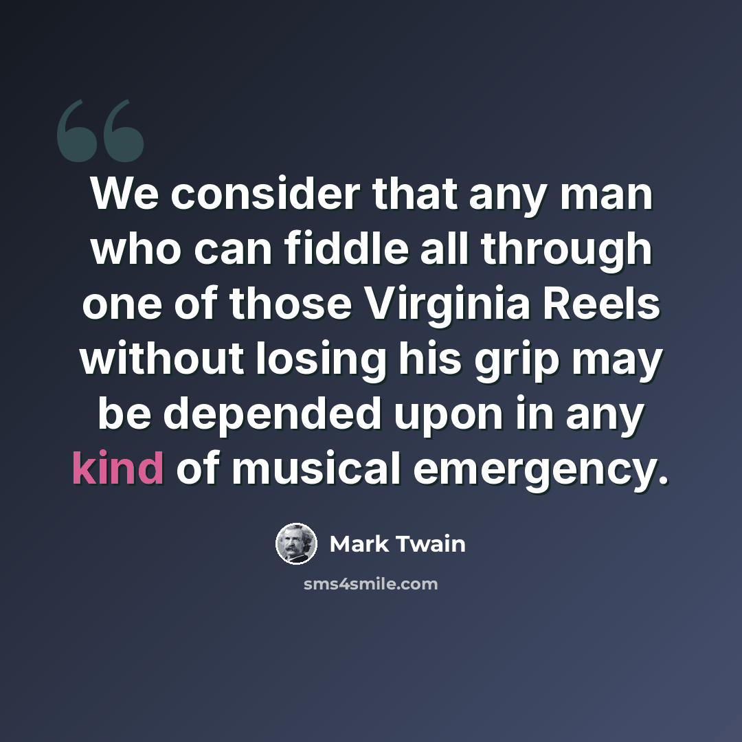 “We consider that any man who can fiddle all through one of those Virginia Reels without losing his grip may be depended upon in any kind of musical emergency.” quote by Mark Twain