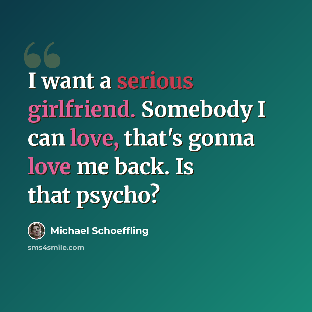 “I want a serious girlfriend. Somebody I can love, that's gonna love me back. Is that psycho?” quote by Michael Schoeffling