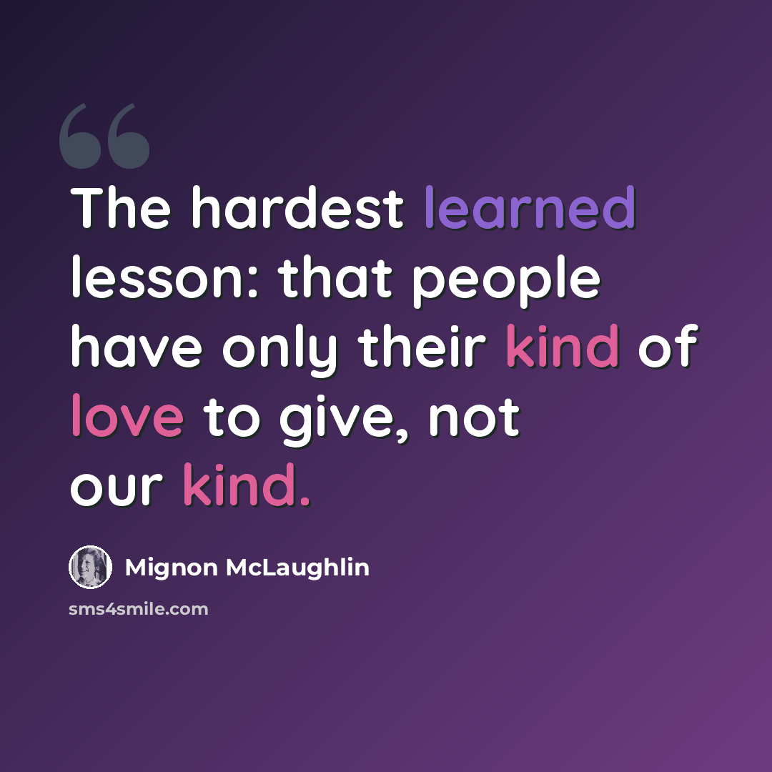 “The hardest learned lesson: that people have only their kind of love to give, not our kind.” quote by Mignon McLaughlin
