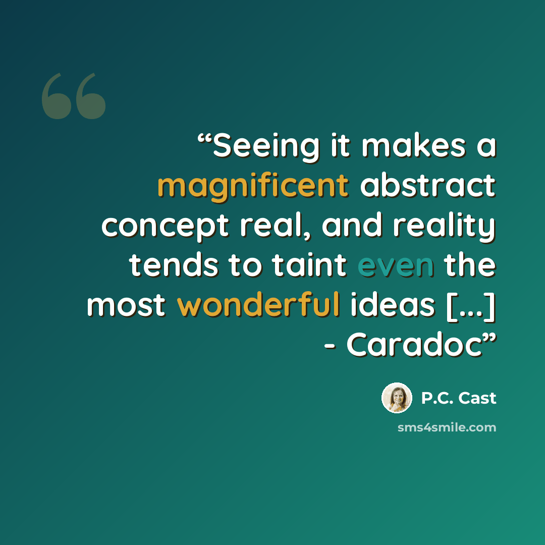 “Seeing it makes a magnificent abstract concept real, and reality tends to taint even the most wonderful ideas [...] - Caradoc” quote by P.C. Cast