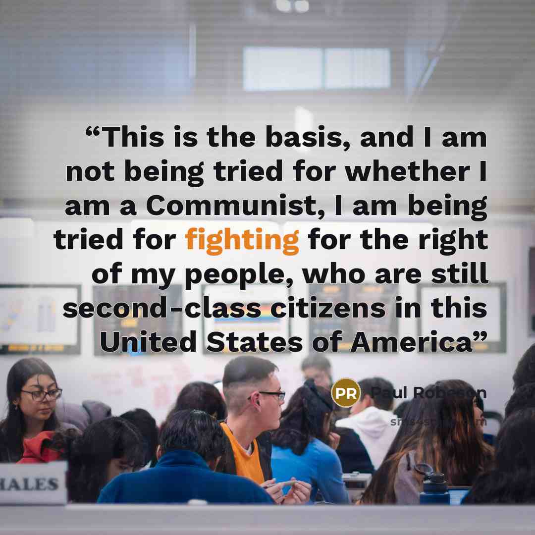 “This is the basis, and I am not being tried for whether I am a Communist, I am being tried for fighting for the right of my people, who are still second-class citizens in this United States of America” quote by Paul Robeson